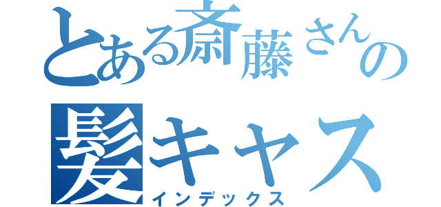 とある斎藤さんの髪キャス（インデックス）