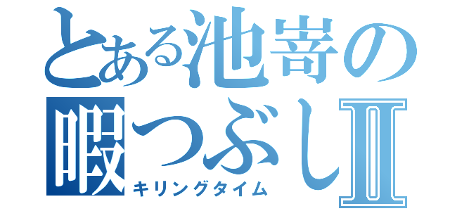 とある池嵜の暇つぶしⅡ（キリングタイム）