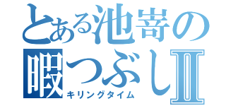 とある池嵜の暇つぶしⅡ（キリングタイム）