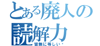 とある廃人の読解力（皆無に等しい♩）