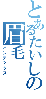 とあるたいしの眉毛（インデックス）