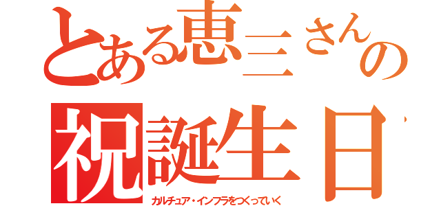 とある恵三さんの祝誕生日（カルチュア・インフラをつくっていく）