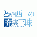 とある西の充実三昧（リアルに充実）