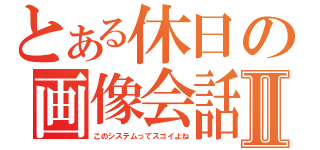 とある休日の画像会話Ⅱ（このシステムってスゴイよね）