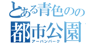 とある青色のの都市公園（アーバンパーク）