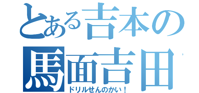 とある吉本の馬面吉田（ドリルせんのかい！）