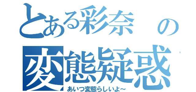 とある彩奈　の変態疑惑　（あいつ変態らしいよ～）