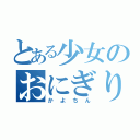 とある少女のおにぎり（かよちん）