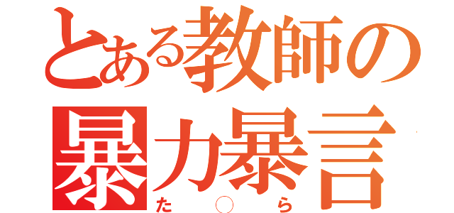 とある教師の暴力暴言（た◯ら）