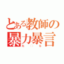 とある教師の暴力暴言（た◯ら）