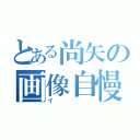 とある尚矢の画像自慢（イ）