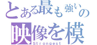 とある最も強いの映像を模倣する（Ｓｔｒｏｎｇｅｓｔ）