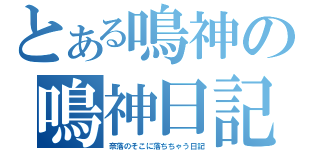 とある鳴神の鳴神日記（奈落のそこに落ちちゃう日記）