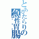 とあるたらりの急性胃腸炎（ａｇｅ）