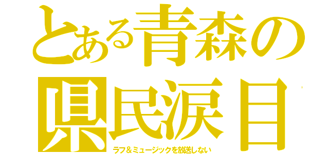 とある青森の県民涙目（ラフ＆ミュージックを放送しない）