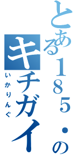 とある１８５．５㎝のキチガイ（いかりんぐ）