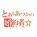 とあるあつかの婚約者☆（武仁一筋）