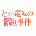 とある電波の発狂事件（キチガイーター）