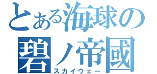 とある海球の碧ノ帝國（スカイウェー）