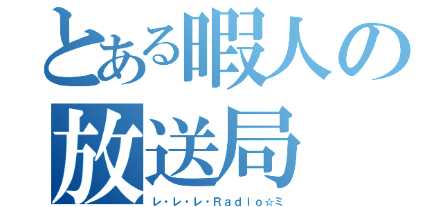 とある暇人の放送局（レ・レ・レ・Ｒａｄｉｏ☆ミ）