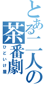 とある二人の茶番劇（ひどいけ屋）