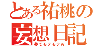 とある祐桃の妄想日記（夢でモテモテｗ）