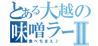 とある大越の味噌ラーメンⅡ（食べちまえ♪）