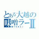 とある大越の味噌ラーメンⅡ（食べちまえ♪）