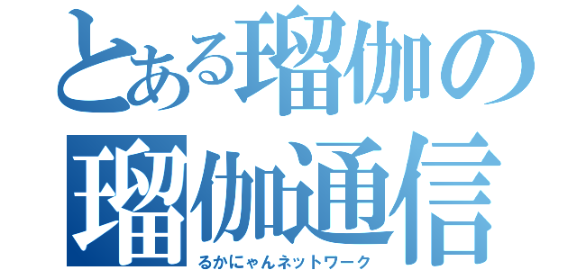 とある瑠伽の瑠伽通信（るかにゃんネットワーク）