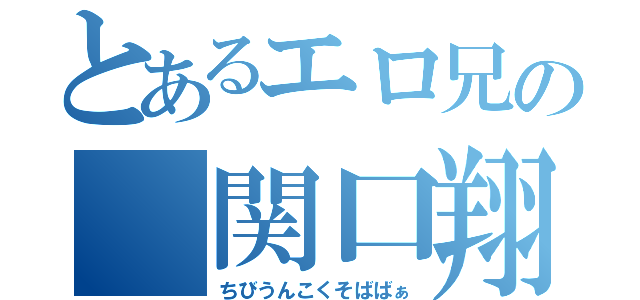 とあるエロ兄の（関口翔大）（ちびうんこくそばばぁ）