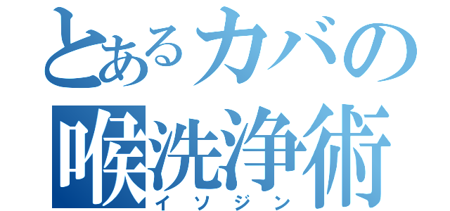 とあるカバの喉洗浄術（イソジン）