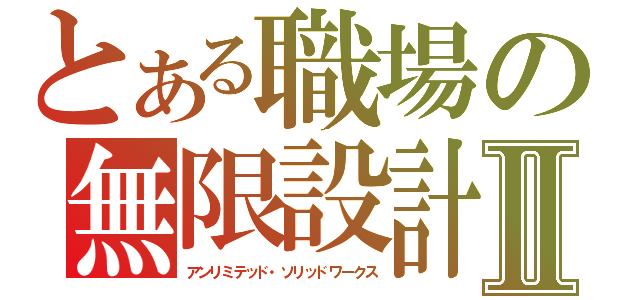 とある職場の無限設計Ⅱ（アンリミテッド・ソリッドワークス）