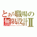 とある職場の無限設計Ⅱ（アンリミテッド・ソリッドワークス）