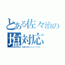 とある佐々治の塩対応（私達が何をしたというのだ…）