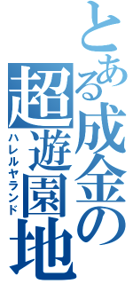 とある成金の超遊園地（ハレルヤランド）