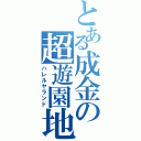 とある成金の超遊園地（ハレルヤランド）