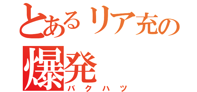 とあるリア充の爆発（バクハツ）