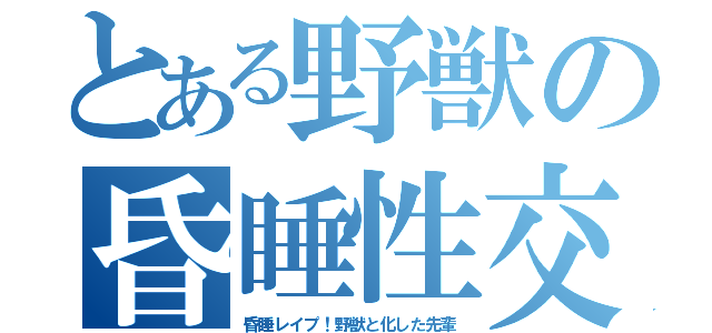 とある野獣の昏睡性交（昏睡レイプ！野獣と化した先輩）