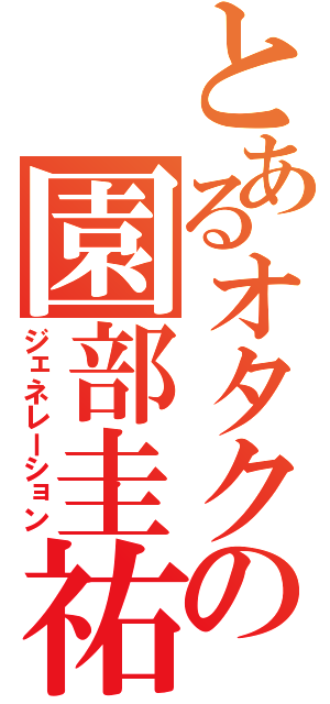 とあるオタクの園部圭祐（ジェネレーション）