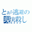 とある逃避の現実殺し（現実逃避）