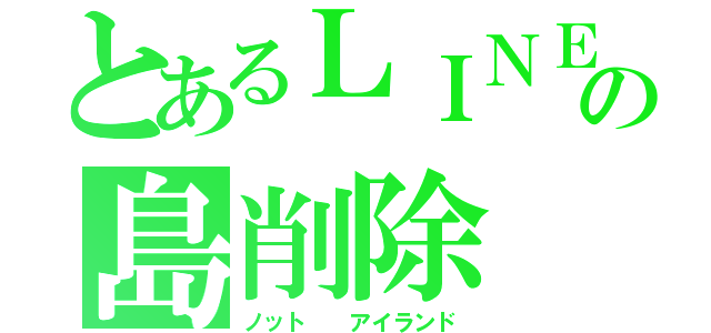 とあるＬＩＮＥ の島削除（ノット  アイランド）