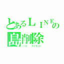 とあるＬＩＮＥ の島削除（ノット  アイランド）