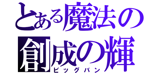 とある魔法の創成の輝き（ビッグバン）