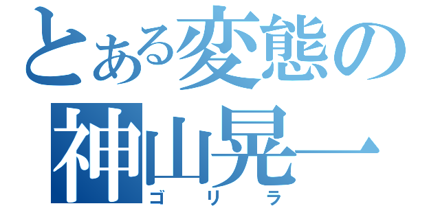 とある変態の神山晃一（ゴリラ）