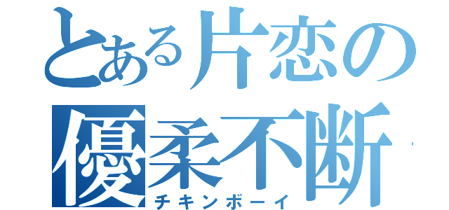 とある片恋の優柔不断（チキンボーイ）