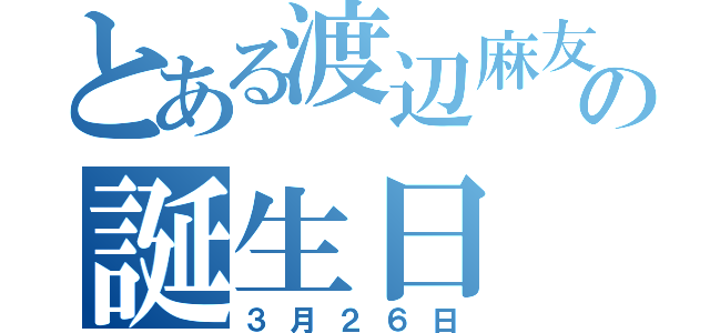 とある渡辺麻友の誕生日（３月２６日）