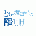 とある渡辺麻友の誕生日（３月２６日）