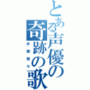 とある声優の奇跡の歌姫（水樹奈々）