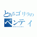 とあるゴリラのベンティー（いなウホバナゴリとか言うな）