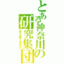 とある神奈川の研究集団（退かぬ媚びぬ省みぬ）